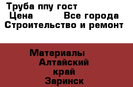 Труба ппу гост 30732-2006 › Цена ­ 333 - Все города Строительство и ремонт » Материалы   . Алтайский край,Заринск г.